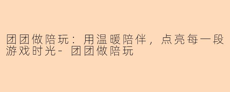 团团做陪玩：用温暖陪伴，点亮每一段游戏时光-团团做陪玩