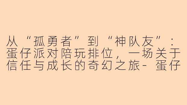 从“孤勇者”到“神队友”：蛋仔派对陪玩排位，一场关于信任与成长的奇幻之旅