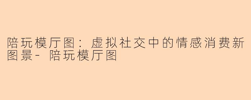 陪玩模厅图：虚拟社交中的情感消费新图景-陪玩模厅图