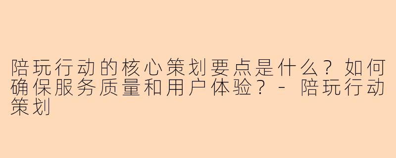 陪玩行动的核心策划要点是什么？如何确保服务质量和用户体验？-陪玩行动策划
