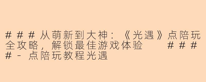###从萌新到大神:《光遇》点陪玩全攻略,解锁最佳游戏体验
####-点陪玩教程光遇