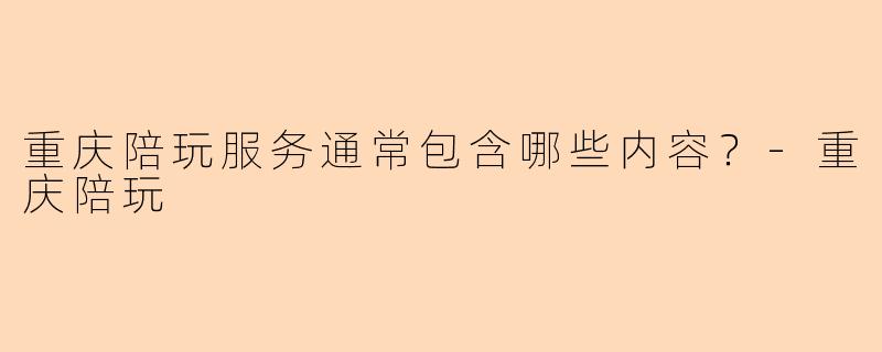 重庆陪玩服务通常包含哪些内容？