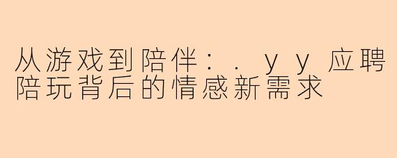 从游戏到陪伴：.yy应聘陪玩背后的情感新需求