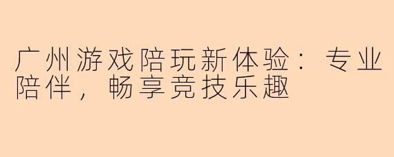 广州游戏陪玩新体验：专业陪伴，畅享竞技乐趣