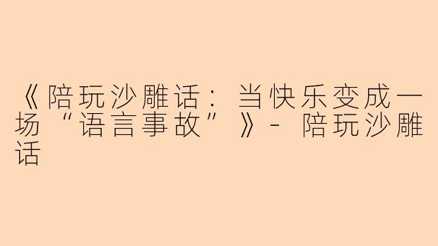 《陪玩沙雕话：当快乐变成一场“语言事故”》-陪玩沙雕话