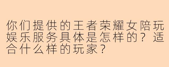 你们提供的王者荣耀女陪玩娱乐服务具体是怎样的？适合什么样的玩家？