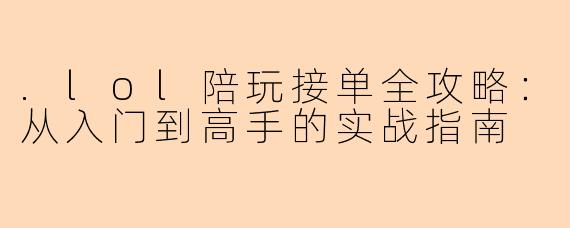 .lol陪玩接单全攻略：从入门到高手的实战指南