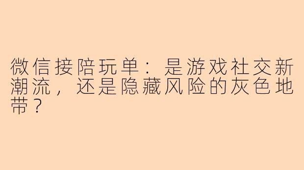 微信接陪玩单：是游戏社交新潮流，还是隐藏风险的灰色地带？