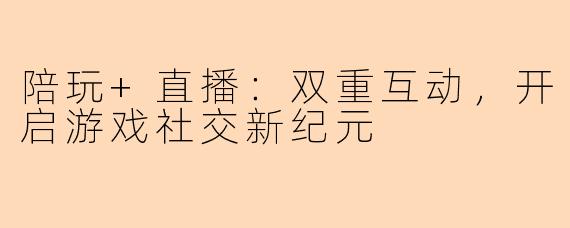 陪玩+直播：双重互动，开启游戏社交新纪元