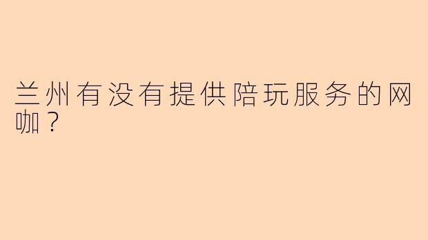 兰州有没有提供陪玩服务的网咖？