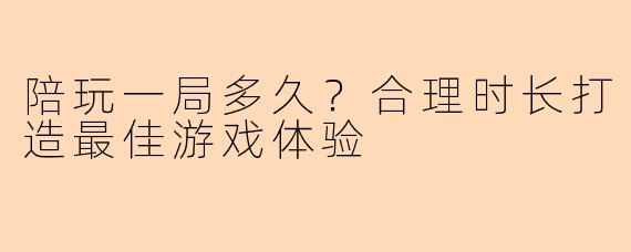 陪玩一局多久？合理时长打造最佳游戏体验