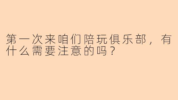 第一次来咱们陪玩俱乐部，有什么需要注意的吗？