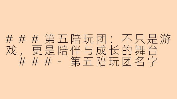 ###第五陪玩团：不只是游戏，更是陪伴与成长的舞台

###-第五陪玩团名字