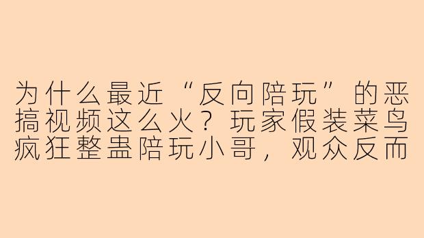 为什么最近“反向陪玩”的恶搞视频这么火？玩家假装菜鸟疯狂整蛊陪玩小哥，观众反而看得更开心？-恶搞陪玩视频