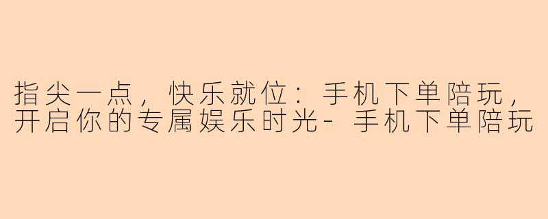 指尖一点，快乐就位：手机下单陪玩，开启你的专属娱乐时光-手机下单陪玩