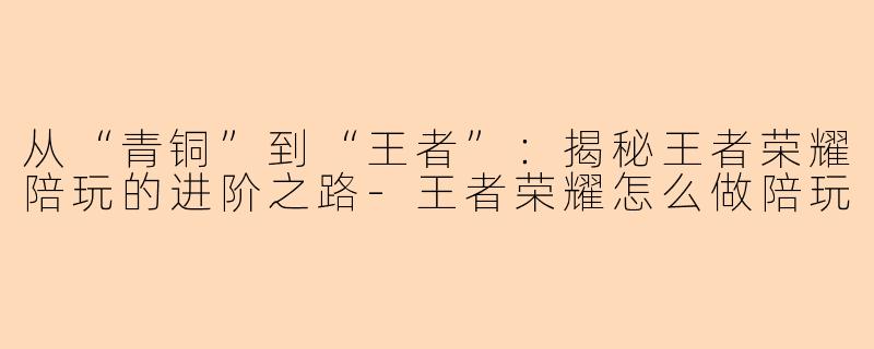 从“青铜”到“王者”：揭秘王者荣耀陪玩的进阶之路-王者荣耀怎么做陪玩