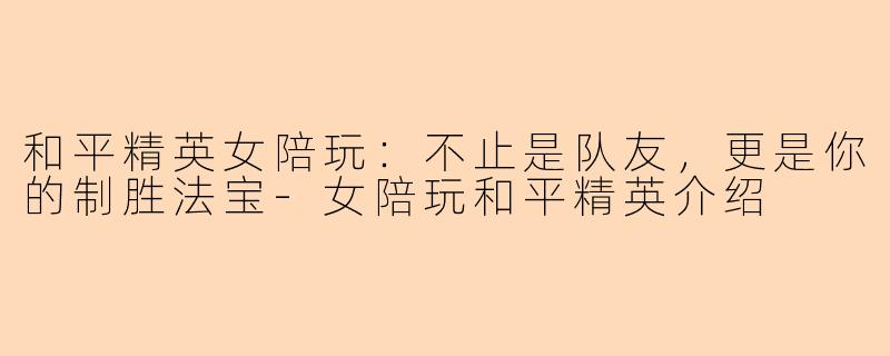 和平精英女陪玩：不止是队友，更是你的制胜法宝-女陪玩和平精英介绍