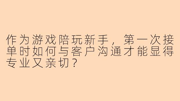 作为游戏陪玩新手，第一次接单时如何与客户沟通才能显得专业又亲切？