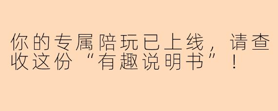你的专属陪玩已上线，请查收这份“有趣说明书”！
