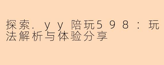 探索.yy陪玩598：玩法解析与体验分享