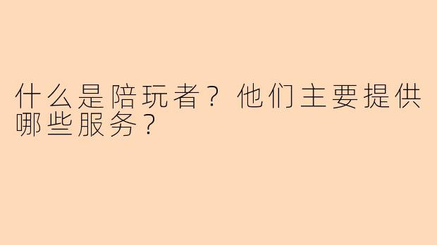 什么是陪玩者？他们主要提供哪些服务？