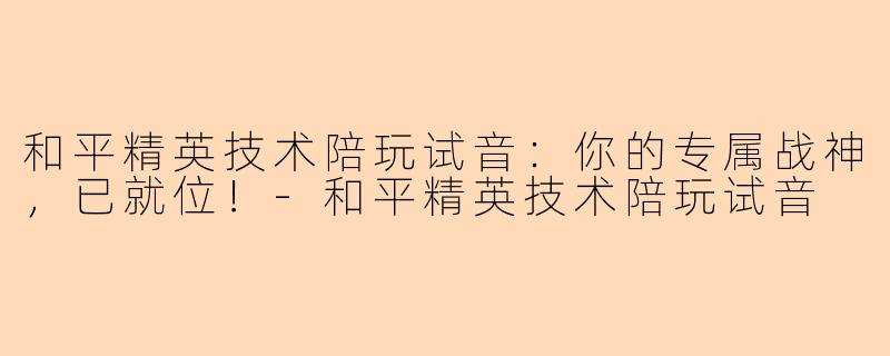 和平精英技术陪玩试音：你的专属战神，已就位！-和平精英技术陪玩试音