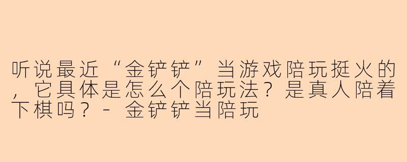 听说最近“金铲铲”当游戏陪玩挺火的，它具体是怎么个陪玩法？是真人陪着下棋吗？