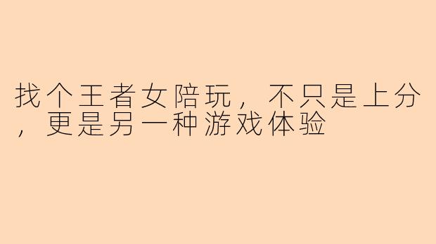 找个王者女陪玩，不只是上分，更是另一种游戏体验
