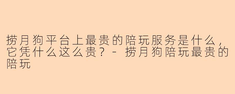 捞月狗平台上最贵的陪玩服务是什么,它凭什么这么贵?