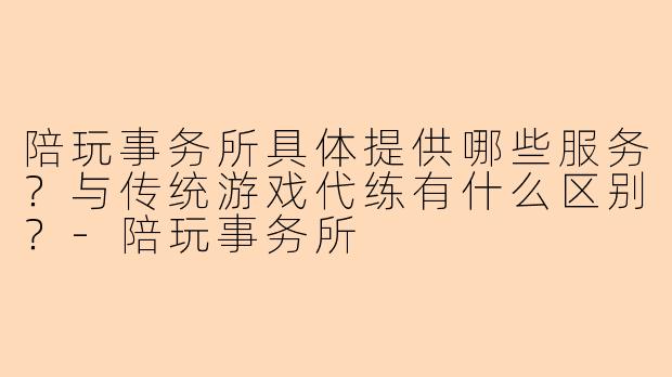 陪玩事务所具体提供哪些服务？与传统游戏代练有什么区别？-陪玩事务所