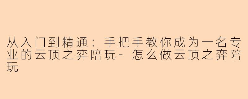 从入门到精通：手把手教你成为一名专业的云顶之弈陪玩-怎么做云顶之弈陪玩