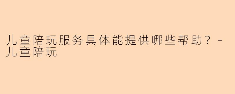 儿童陪玩服务具体能提供哪些帮助?