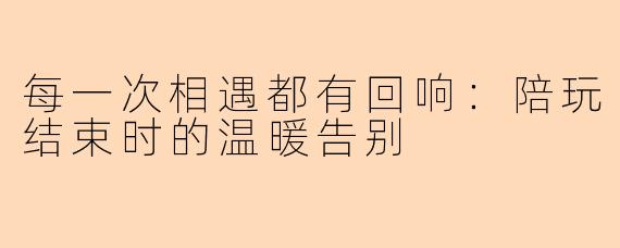 每一次相遇都有回响：陪玩结束时的温暖告别