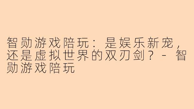 智勋游戏陪玩:是娱乐新宠,还是虚拟世界的双刃剑?-智勋游戏陪玩