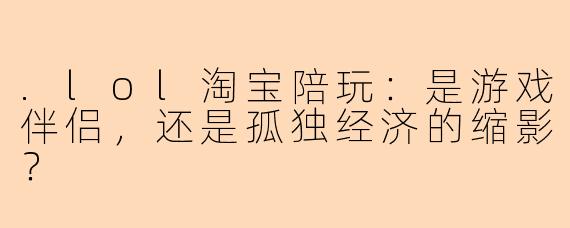 .lol淘宝陪玩：是游戏伴侣，还是孤独经济的缩影？