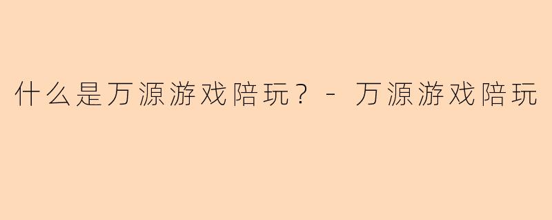 什么是万源游戏陪玩？-万源游戏陪玩