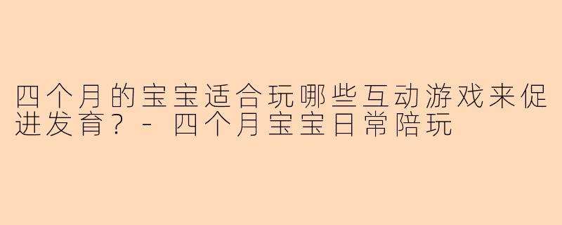 四个月的宝宝适合玩哪些互动游戏来促进发育？-四个月宝宝日常陪玩