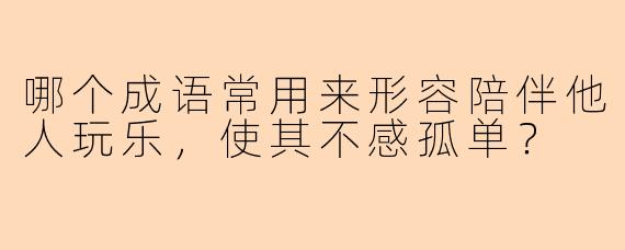哪个成语常用来形容陪伴他人玩乐，使其不感孤单？