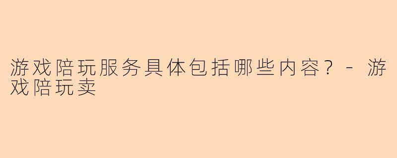 游戏陪玩服务具体包括哪些内容？