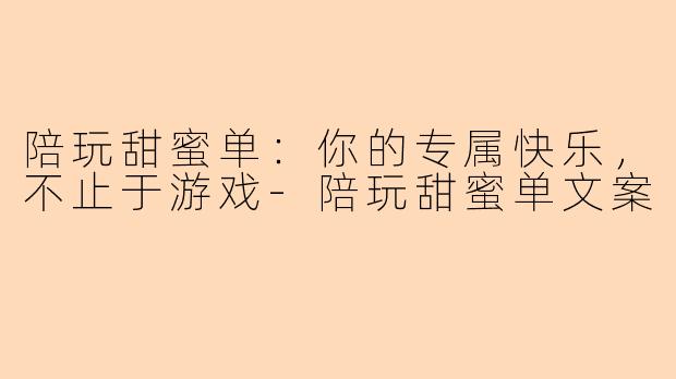 陪玩甜蜜单：你的专属快乐，不止于游戏-陪玩甜蜜单文案