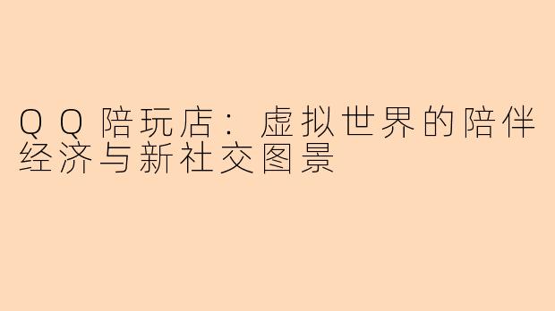 QQ陪玩店：虚拟世界的陪伴经济与新社交图景