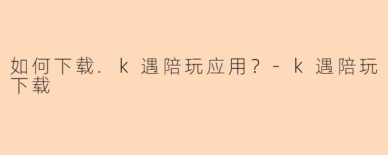 如何下载.k遇陪玩应用？