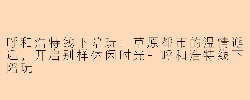 呼和浩特线下陪玩：草原都市的温情邂逅，开启别样休闲时光
