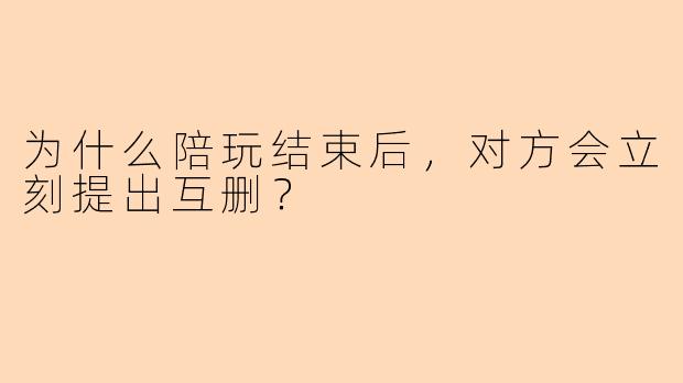 为什么陪玩结束后，对方会立刻提出互删？
