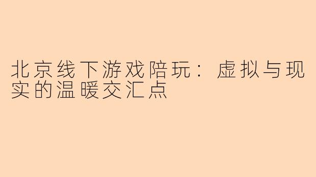 北京线下游戏陪玩：虚拟与现实的温暖交汇点