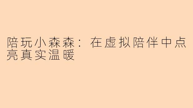 陪玩小森森：在虚拟陪伴中点亮真实温暖