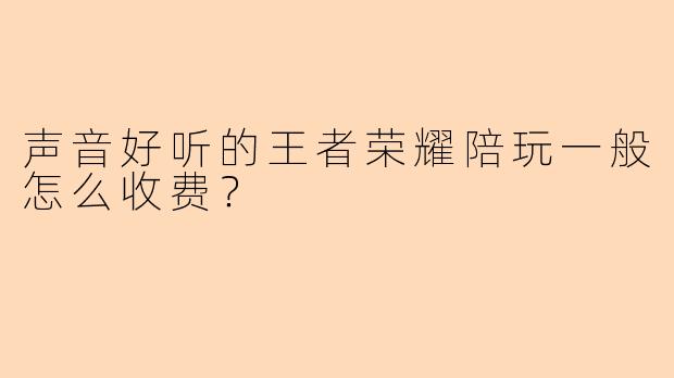 声音好听的王者荣耀陪玩一般怎么收费？