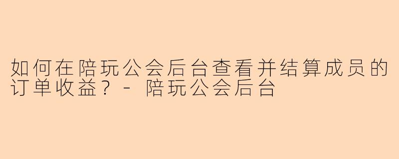 如何在陪玩公会后台查看并结算成员的订单收益？-陪玩公会后台