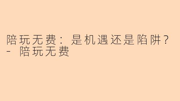 陪玩无费：是机遇还是陷阱？-陪玩无费