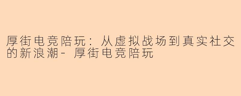 厚街电竞陪玩：从虚拟战场到真实社交的新浪潮-厚街电竞陪玩
